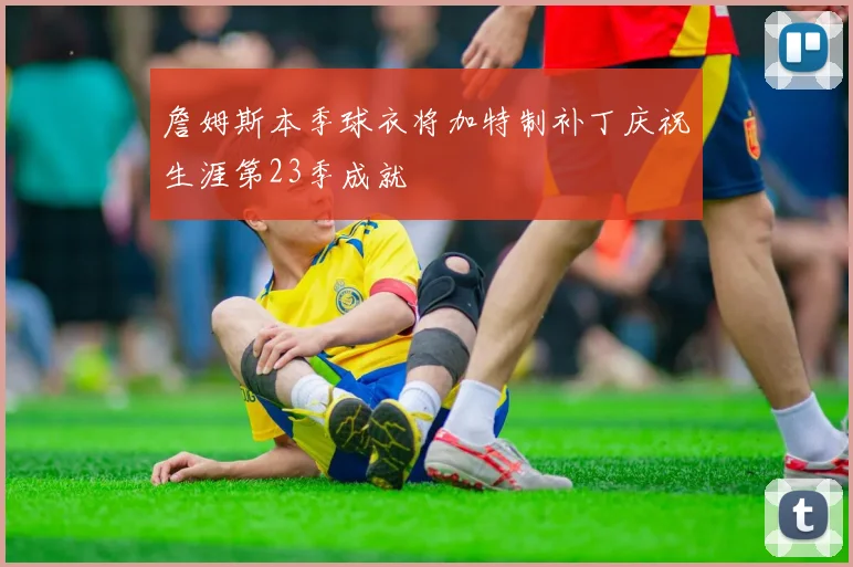 詹姆斯本季球衣将加特制补丁庆祝生涯第23季成就