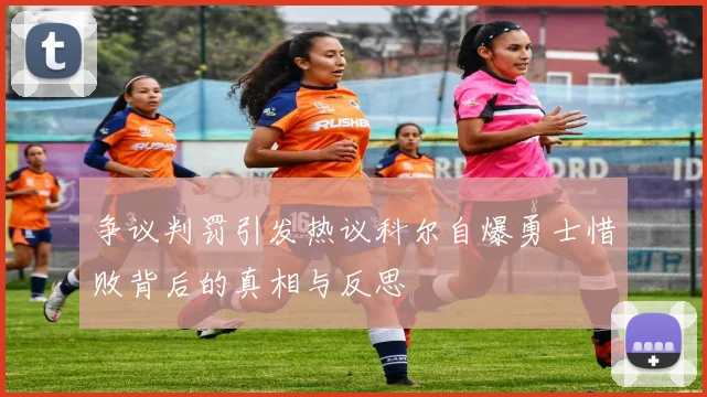 争议判罚引发热议科尔自爆勇士惜败背后的真相与反思