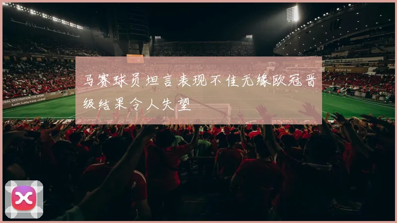 马赛球员坦言表现不佳无缘欧冠晋级结果令人失望