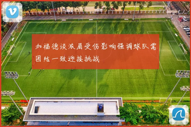加福德谈浓眉受伤影响强调球队需团结一致迎接挑战