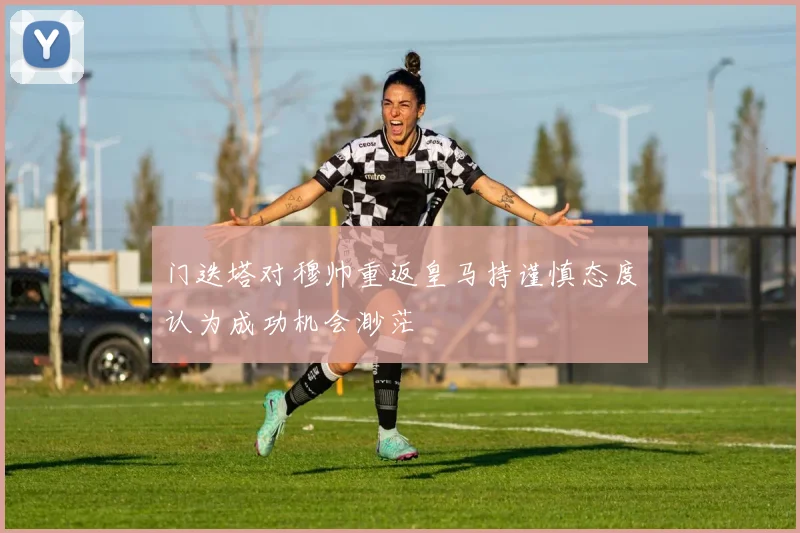 门迭塔对穆帅重返皇马持谨慎态度认为成功机会渺茫