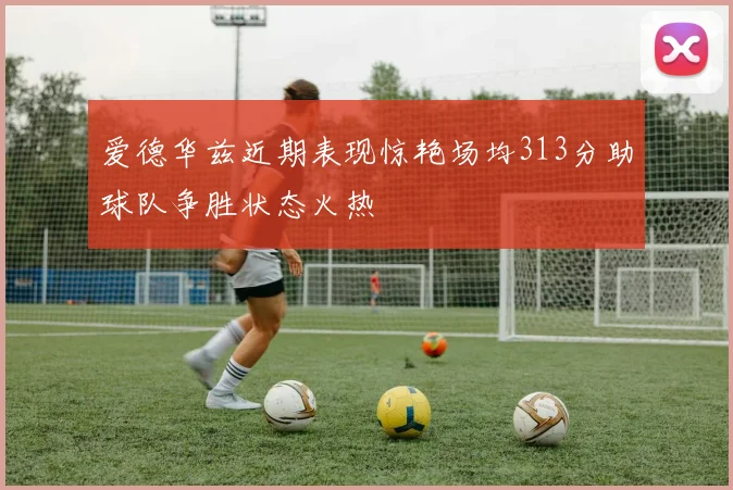 爱德华兹近期表现惊艳场均313分助球队争胜状态火热