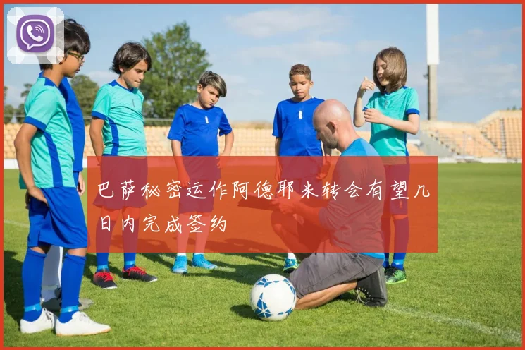巴萨秘密运作阿德耶米转会有望几日内完成签约