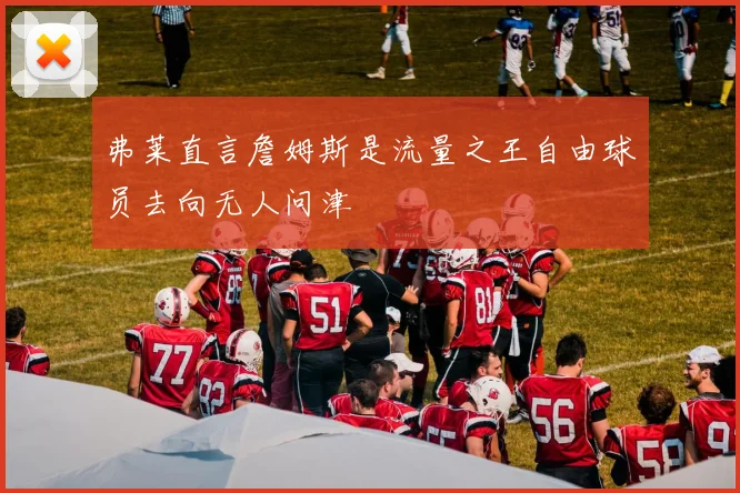 弗莱直言詹姆斯是流量之王自由球员去向无人问津