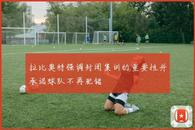 拉比奥特强调封闭集训的重要性并承诺球队不再犯错