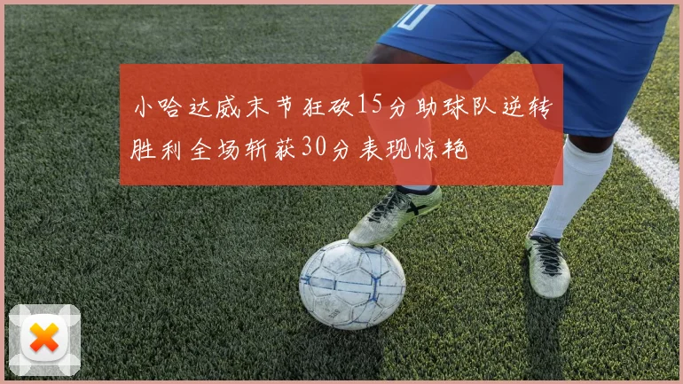 小哈达威末节狂砍15分助球队逆转胜利全场斩获30分表现惊艳