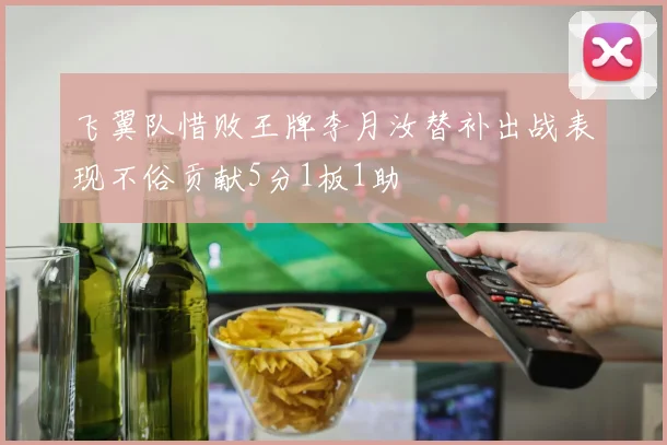 飞翼队惜败王牌李月汝替补出战表现不俗贡献5分1板1助