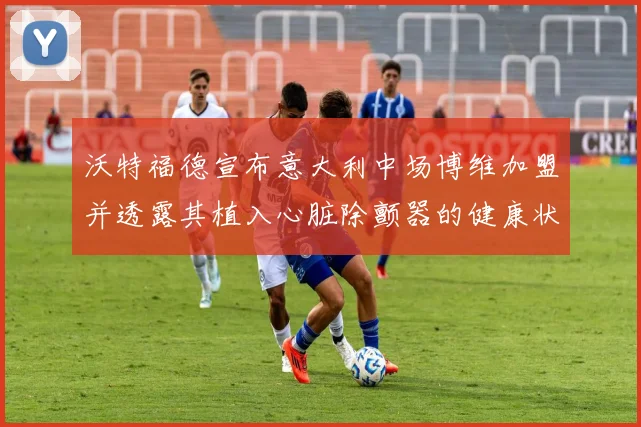 沃特福德宣布意大利中场博维加盟并透露其植入心脏除颤器的健康状况