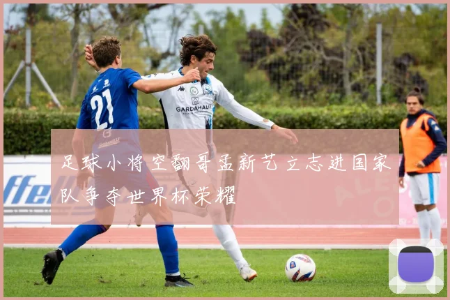 足球小将空翻哥孟新艺立志进国家队争夺世界杯荣耀