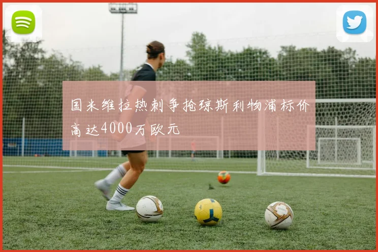 国米维拉热刺争抢琼斯利物浦标价高达4000万欧元