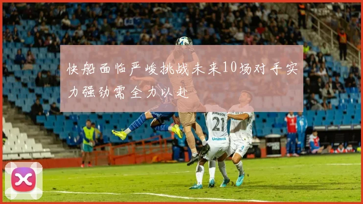 快船面临严峻挑战未来10场对手实力强劲需全力以赴