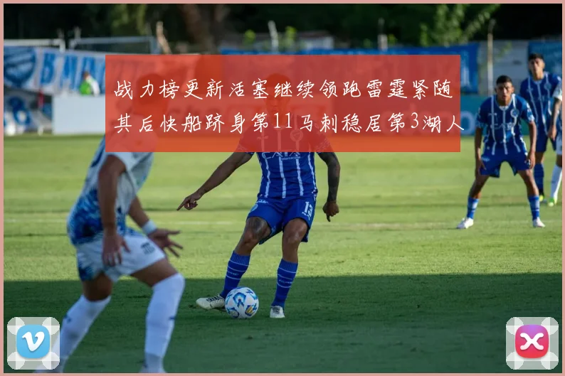 战力榜更新活塞继续领跑雷霆紧随其后快船跻身第11马刺稳居第3湖人排名第13