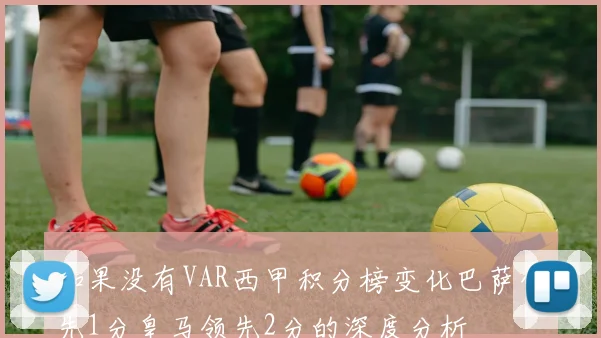 如果没有VAR西甲积分榜变化巴萨领先1分皇马领先2分的深度分析