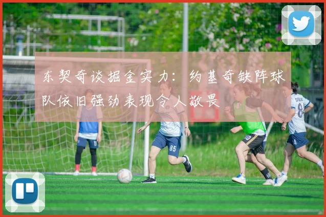 东契奇谈掘金实力：约基奇缺阵球队依旧强劲表现令人敬畏