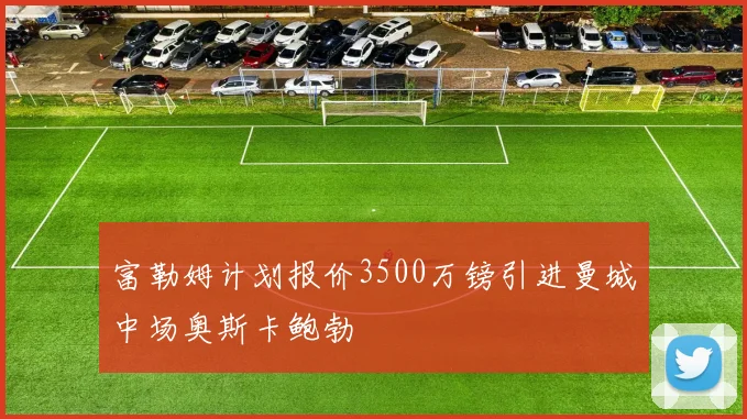 富勒姆计划报价3500万镑引进曼城中场奥斯卡鲍勃