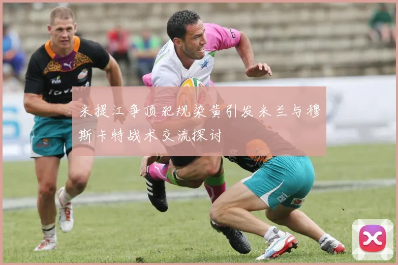 米提江争顶犯规染黄引发米兰与穆斯卡特战术交流探讨