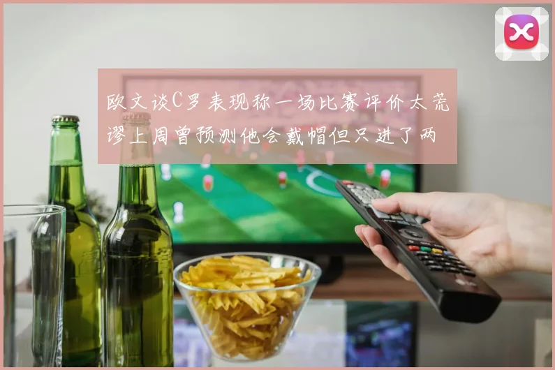 欧文谈C罗表现称一场比赛评价太荒谬上周曾预测他会戴帽但只进了两个球