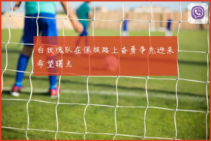 白玫瑰队在保级路上奋勇争先迎来希望曙光
