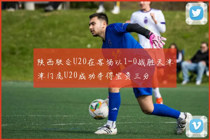 陕西联合U20在客场以1-0战胜天津津门虎U20成功夺得宝贵三分