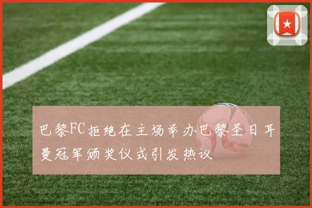 巴黎FC拒绝在主场举办巴黎圣日耳曼冠军颁奖仪式引发热议