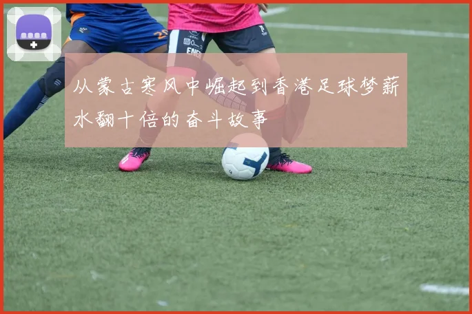 从蒙古寒风中崛起到香港足球梦薪水翻十倍的奋斗故事