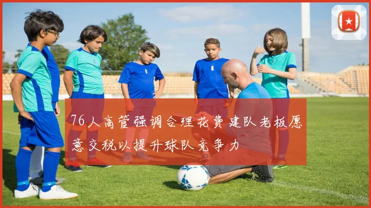 76人高管强调合理花费建队老板愿意交税以提升球队竞争力