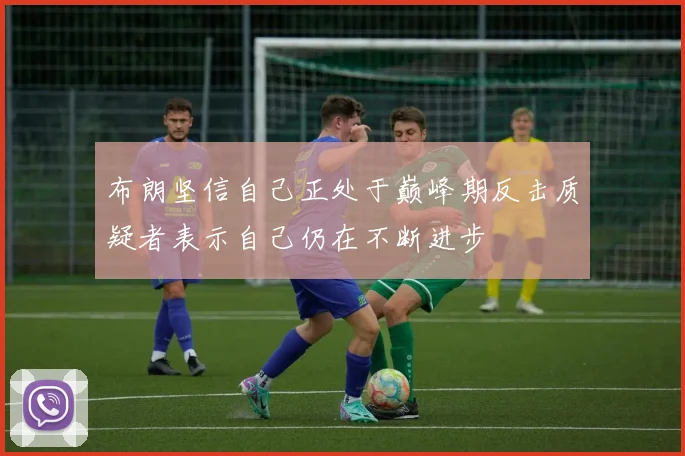 布朗坚信自己正处于巅峰期反击质疑者表示自己仍在不断进步