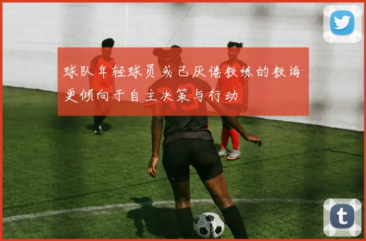 球队年轻球员或已厌倦教练的教诲更倾向于自主决策与行动